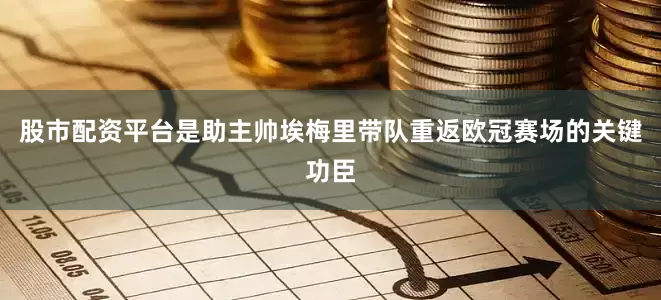 股市配资平台是助主帅埃梅里带队重返欧冠赛场的关键功臣