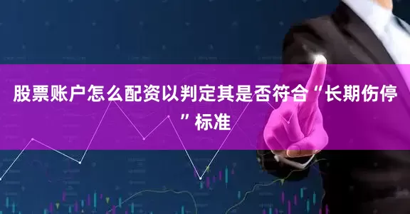 股票账户怎么配资以判定其是否符合“长期伤停”标准