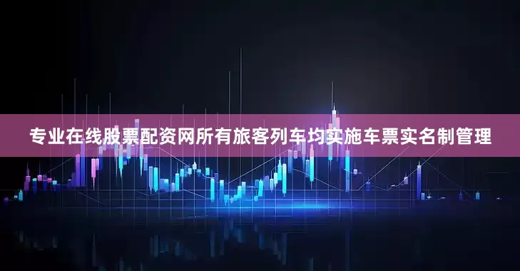 专业在线股票配资网所有旅客列车均实施车票实名制管理