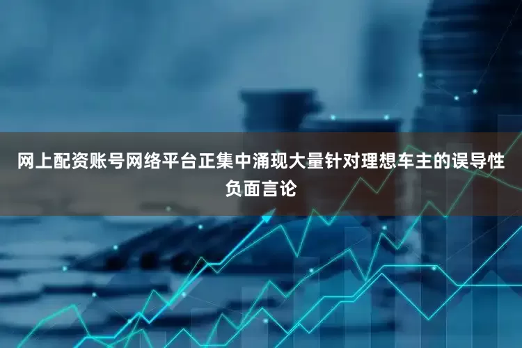 网上配资账号网络平台正集中涌现大量针对理想车主的误导性负面言论