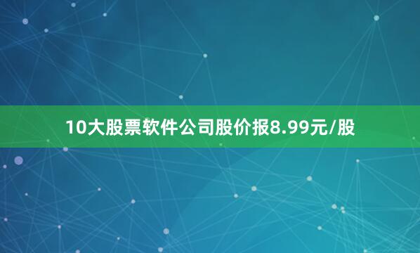 10大股票软件公司股价报8.99元/股
