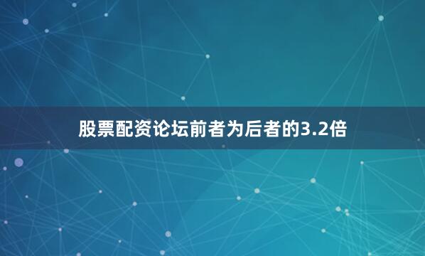 股票配资论坛前者为后者的3.2倍