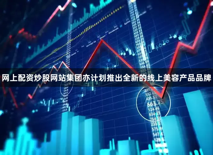 网上配资炒股网站集团亦计划推出全新的线上美容产品品牌