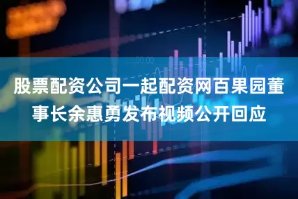 股票配资公司一起配资网百果园董事长余惠勇发布视频公开回应