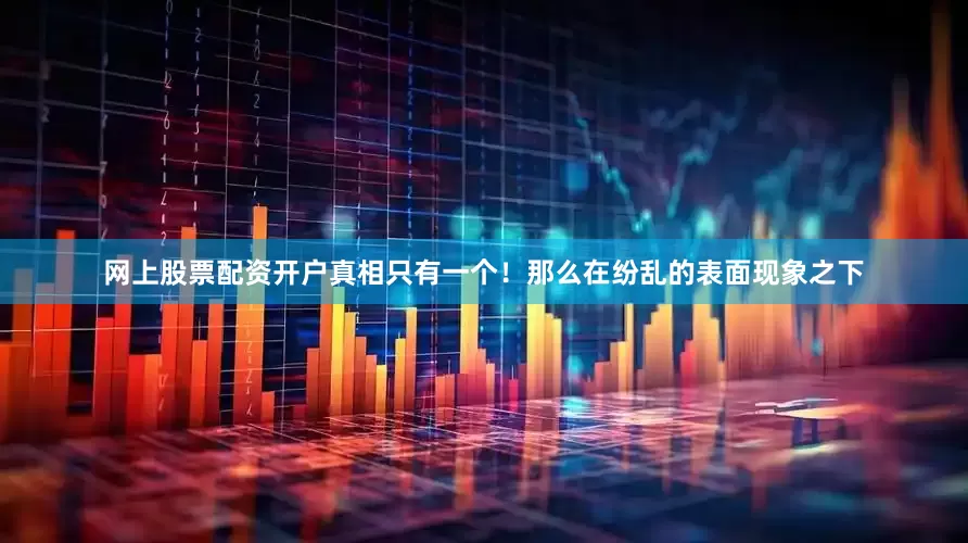 网上股票配资开户真相只有一个！那么在纷乱的表面现象之下
