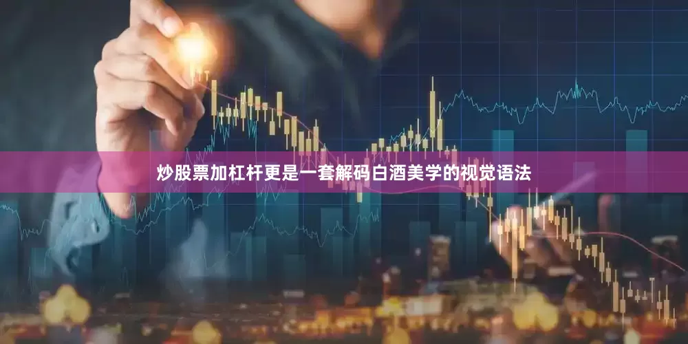 炒股票加杠杆更是一套解码白酒美学的视觉语法