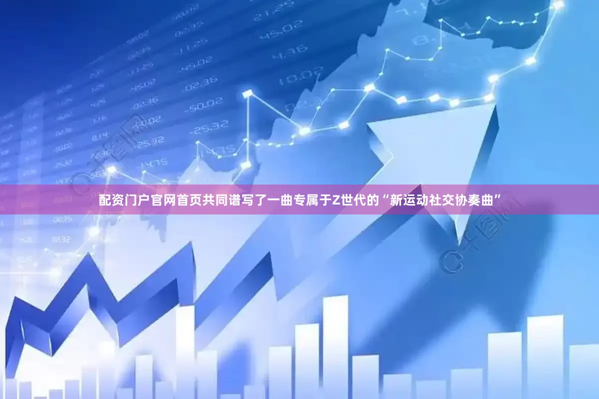 配资门户官网首页共同谱写了一曲专属于Z世代的“新运动社交协奏曲”