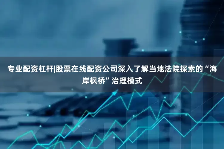 专业配资杠杆|股票在线配资公司深入了解当地法院探索的“海岸枫桥”治理模式
