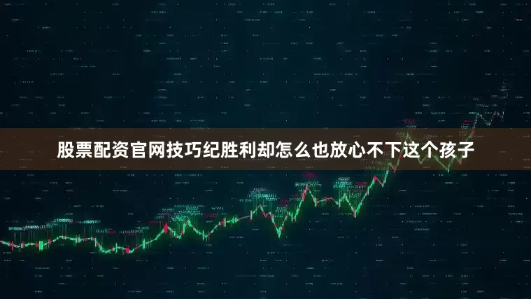 股票配资官网技巧纪胜利却怎么也放心不下这个孩子