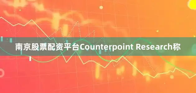 南京股票配资平台Counterpoint Research称