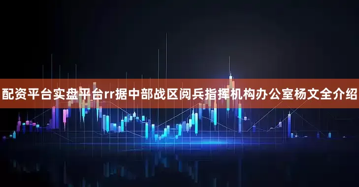 配资平台实盘平台rr据中部战区阅兵指挥机构办公室杨文全介绍