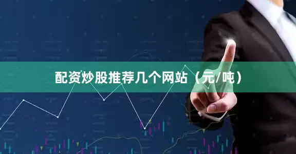 配资炒股推荐几个网站（元/吨）
