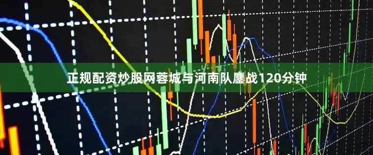 正规配资炒股网蓉城与河南队鏖战120分钟
