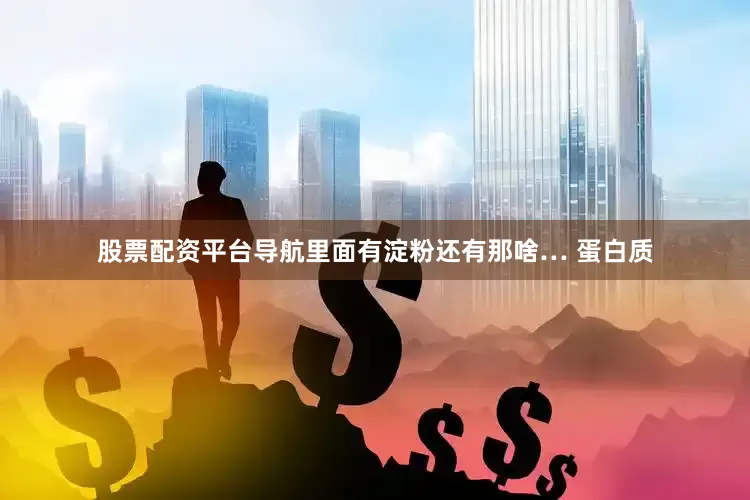 股票配资平台导航里面有淀粉还有那啥… 蛋白质