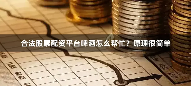 合法股票配资平台啤酒怎么帮忙？原理很简单