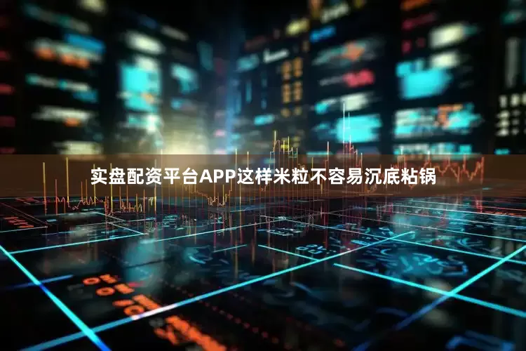 实盘配资平台APP这样米粒不容易沉底粘锅