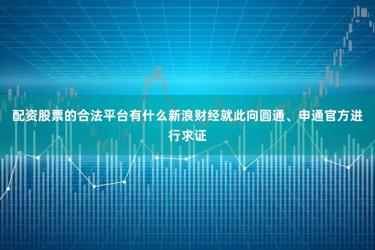 配资股票的合法平台有什么　　新浪财经就此向圆通、申通官方进行求证