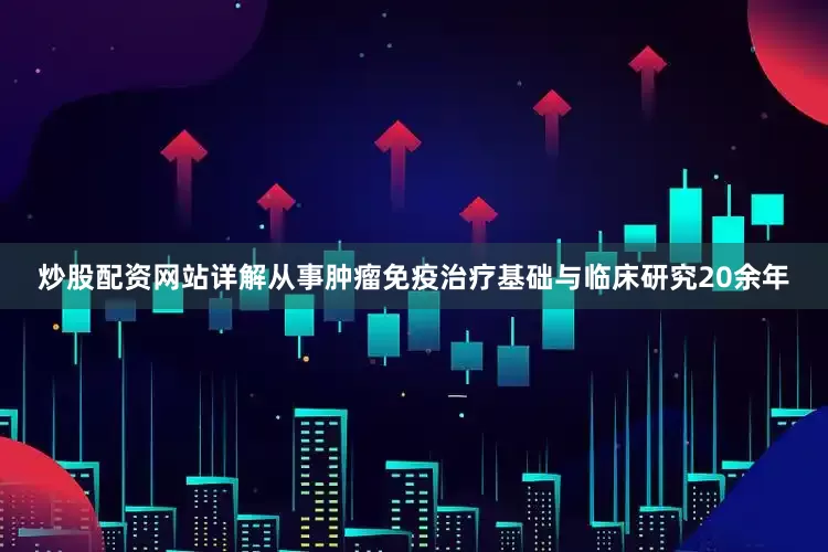 炒股配资网站详解从事肿瘤免疫治疗基础与临床研究20余年