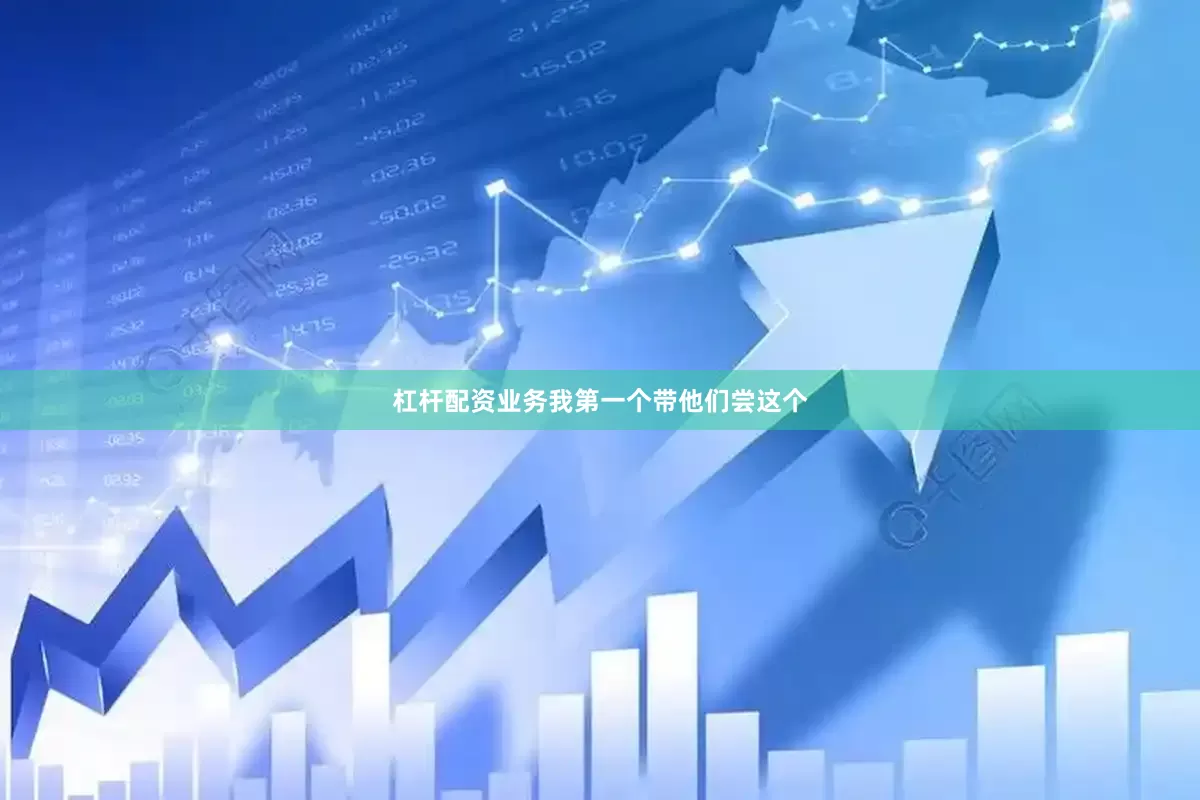 杠杆配资业务我第一个带他们尝这个