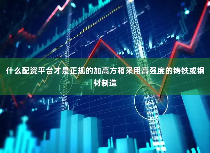 什么配资平台才是正规的加高方箱采用高强度的铸铁或钢材制造