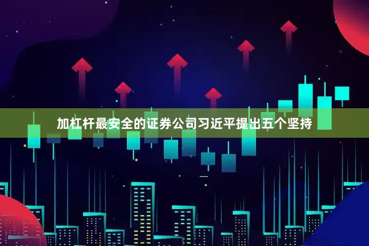 加杠杆最安全的证券公司习近平提出五个坚持