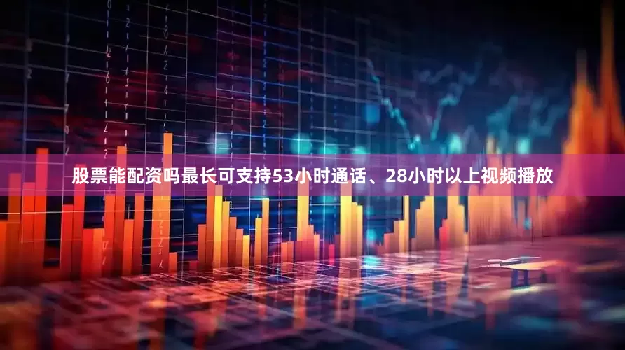 股票能配资吗最长可支持53小时通话、28小时以上视频播放