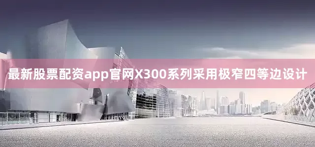 最新股票配资app官网X300系列采用极窄四等边设计