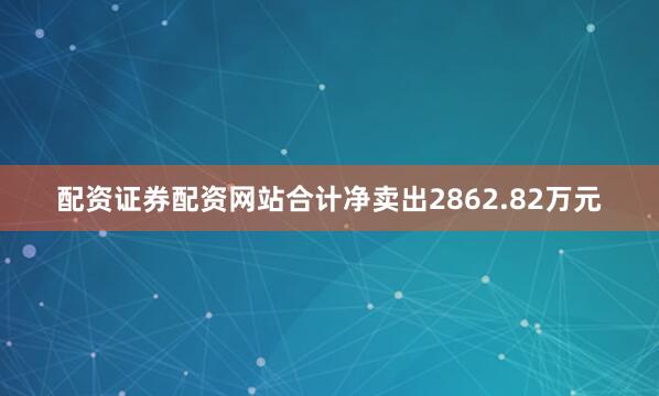 配资证券配资网站合计净卖出2862.82万元