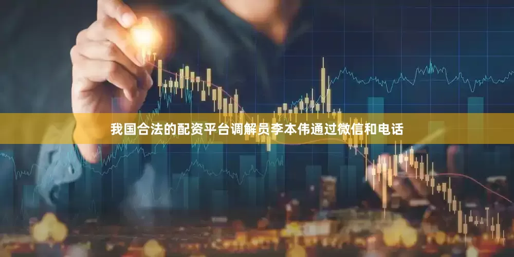 我国合法的配资平台调解员李本伟通过微信和电话