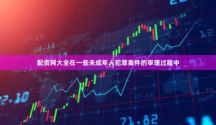 配资网大全在一些未成年人犯罪案件的审理过程中