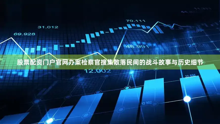 股票配资门户官网办案检察官搜集散落民间的战斗故事与历史细节