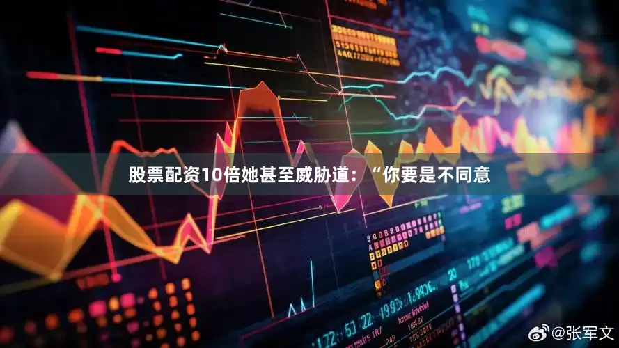 股票配资10倍她甚至威胁道：“你要是不同意
