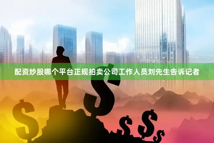 配资炒股哪个平台正规拍卖公司工作人员刘先生告诉记者