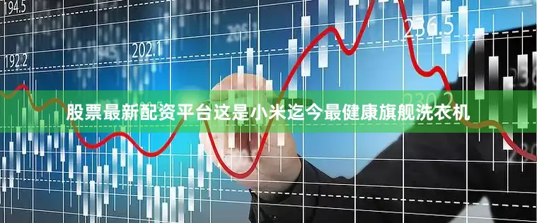 股票最新配资平台这是小米迄今最健康旗舰洗衣机