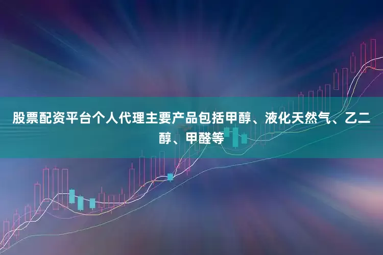 股票配资平台个人代理主要产品包括甲醇、液化天然气、乙二醇、甲醛等