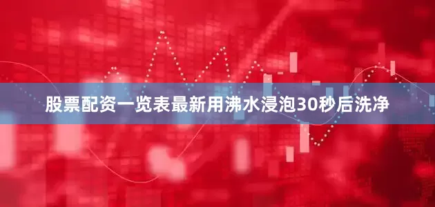 股票配资一览表最新用沸水浸泡30秒后洗净