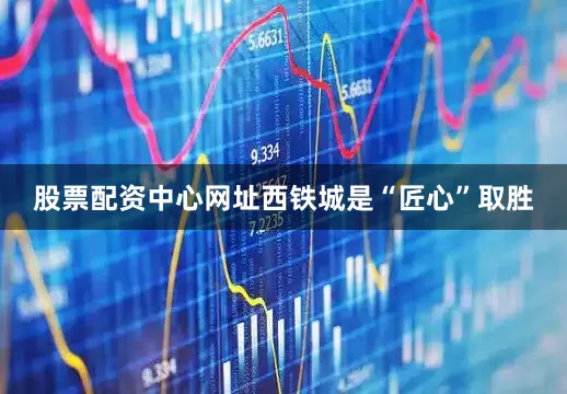 股票配资中心网址西铁城是“匠心”取胜