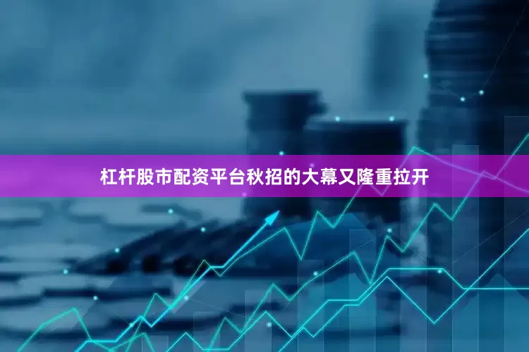 杠杆股市配资平台秋招的大幕又隆重拉开