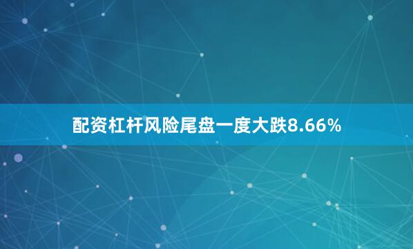 配资杠杆风险尾盘一度大跌8.66%