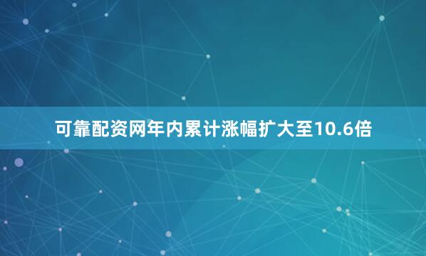 可靠配资网年内累计涨幅扩大至10.6倍