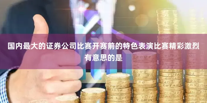 国内最大的证券公司比赛开赛前的特色表演比赛精彩激烈有意思的是