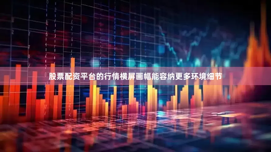 股票配资平台的行情横屏画幅能容纳更多环境细节