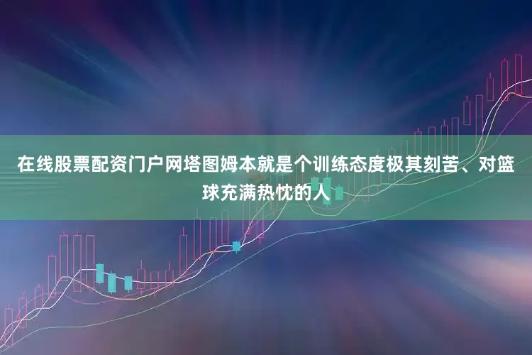在线股票配资门户网塔图姆本就是个训练态度极其刻苦、对篮球充满热忱的人