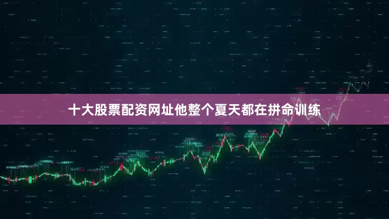 十大股票配资网址他整个夏天都在拼命训练