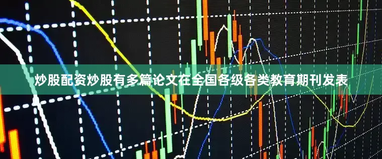 炒股配资炒股有多篇论文在全国各级各类教育期刊发表