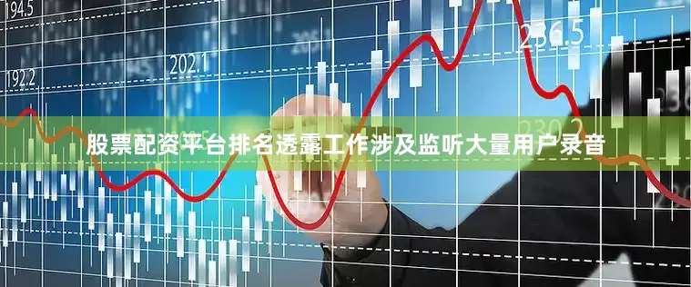 股票配资平台排名透露工作涉及监听大量用户录音