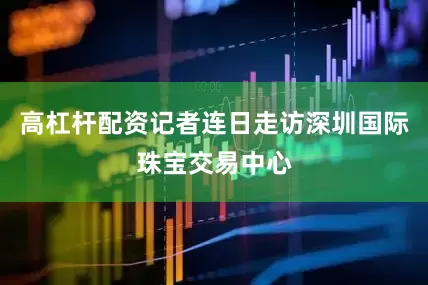 高杠杆配资记者连日走访深圳国际珠宝交易中心