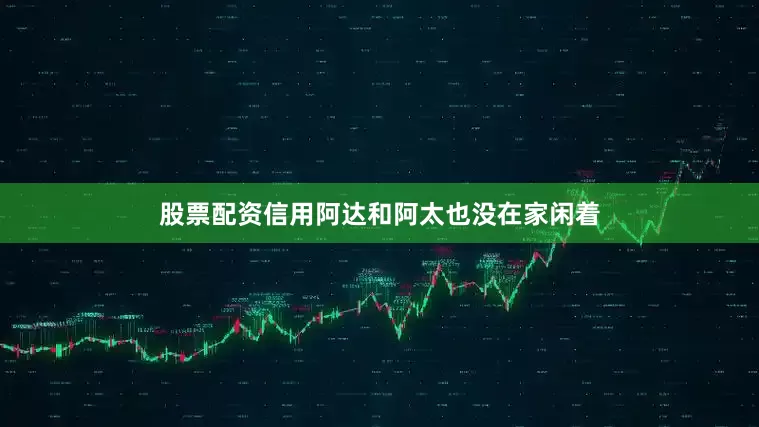股票配资信用阿达和阿太也没在家闲着