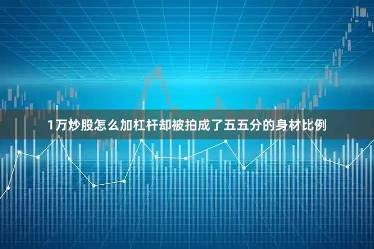 1万炒股怎么加杠杆却被拍成了五五分的身材比例