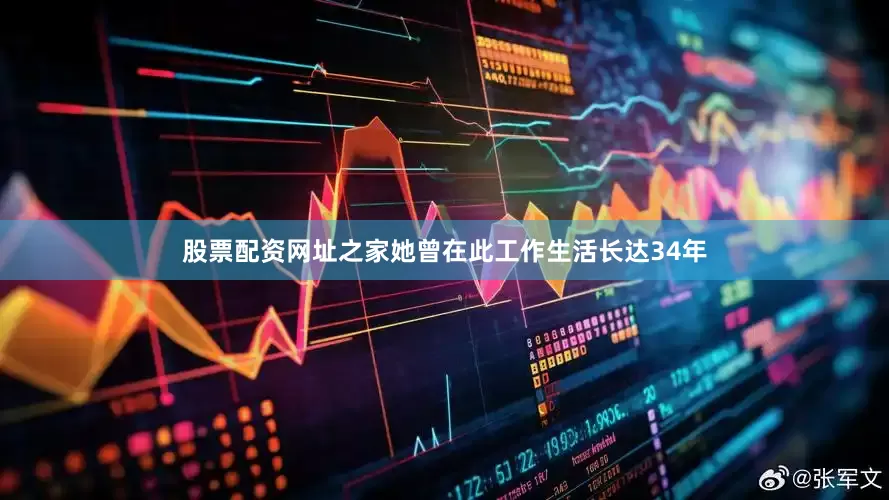 股票配资网址之家她曾在此工作生活长达34年
